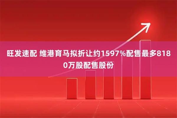 旺发速配 维港育马拟折让约1597%配售最多8180万股配售股份