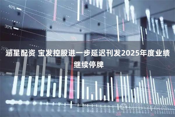 涵星配资 宝发控股进一步延迟刊发2025年度业绩 继续停牌