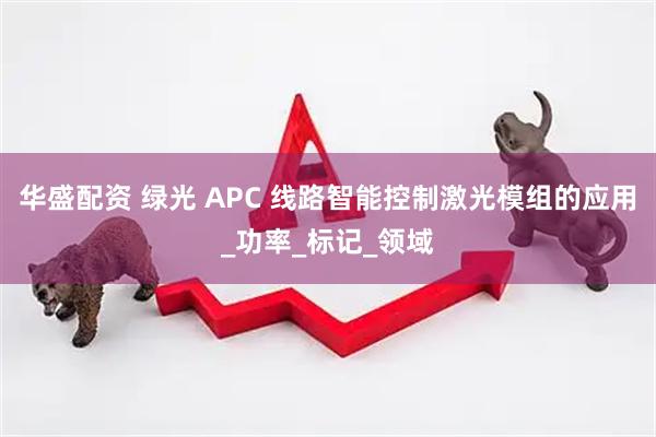 华盛配资 绿光 APC 线路智能控制激光模组的应用_功率_标记_领域