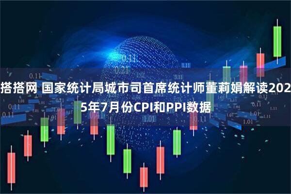 搭搭网 国家统计局城市司首席统计师董莉娟解读2025年7月份CPI和PPI数据