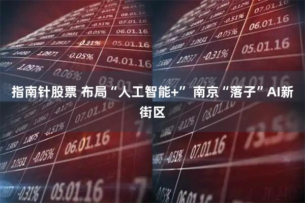 指南针股票 布局“人工智能+” 南京“落子”AI新街区