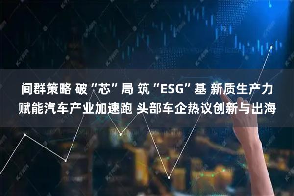 间群策略 破“芯”局 筑“ESG”基 新质生产力赋能汽车产业加速跑 头部车企热议创新与出海
