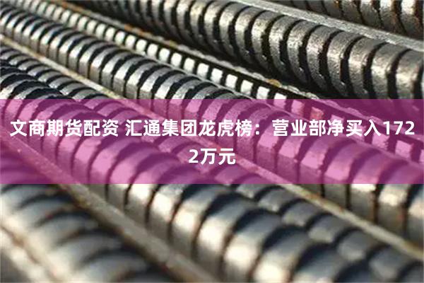 文商期货配资 汇通集团龙虎榜：营业部净买入1722万元