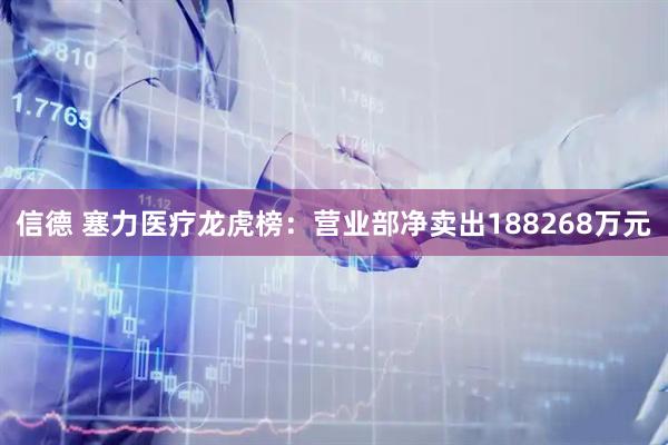 信德 塞力医疗龙虎榜:营业部净卖出188268万元