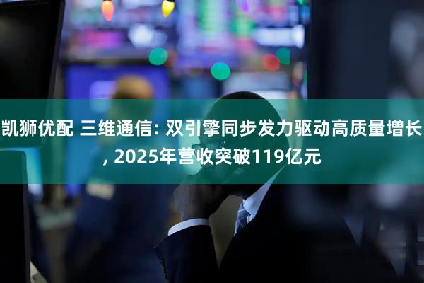凯狮优配 三维通信: 双引擎同步发力驱动高质量增长, 2025年营收突破119亿元
