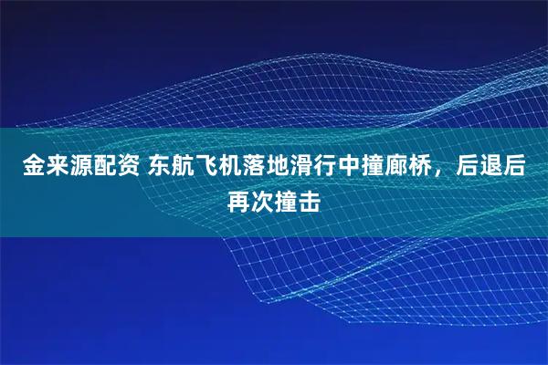 金来源配资 东航飞机落地滑行中撞廊桥,后退后再次撞击