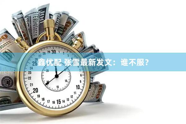 鑫优配 张雪最新发文：谁不服？