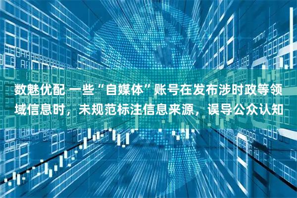 数魅优配 一些“自媒体”账号在发布涉时政等领域信息时，未规范标注信息来源，误导公众认知