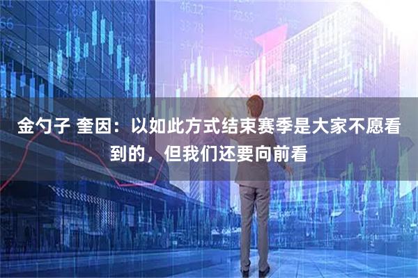 金勺子 奎因:以如此方式结束赛季是大家不愿看到的,但我们还要向前看