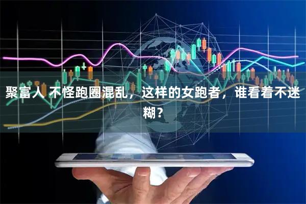 聚富人 不怪跑圈混乱，这样的女跑者，谁看着不迷糊？