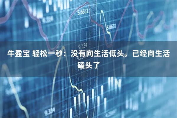 牛盈宝 轻松一秒:没有向生活低头,已经向生活磕头了
