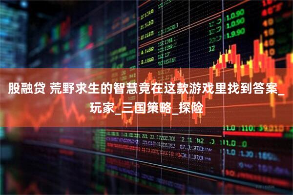 股融贷 荒野求生的智慧竟在这款游戏里找到答案_玩家_三国策略_探险