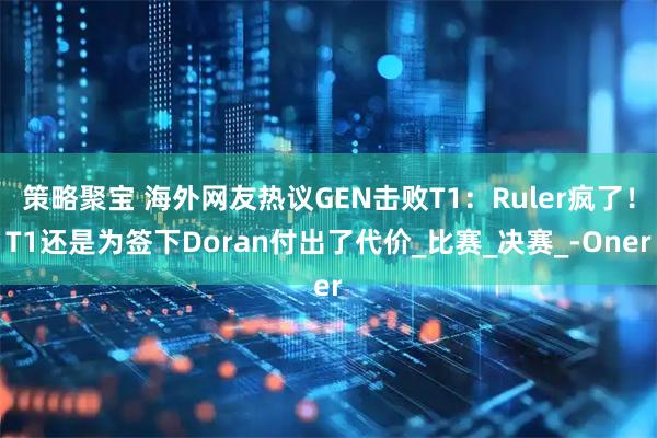 策略聚宝 海外网友热议GEN击败T1：Ruler疯了！T1还是为签下Doran付出了代价_比赛_决赛_-Oner