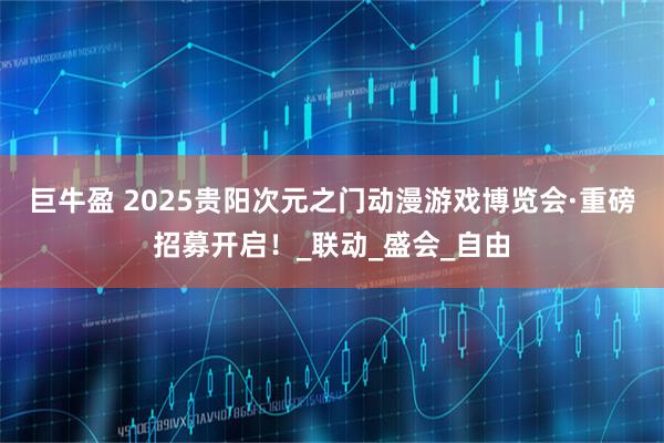 巨牛盈 2025贵阳次元之门动漫游戏博览会·重磅招募开启！_联动_盛会_自由