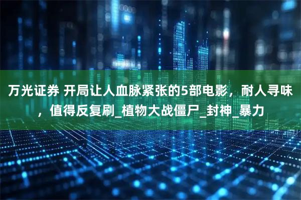 万光证券 开局让人血脉紧张的5部电影,耐人寻味,值得反复刷_植物大战僵尸_封神_暴力