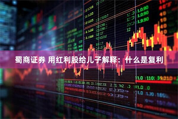 蜀商证券 用红利股给儿子解释:什么是复利