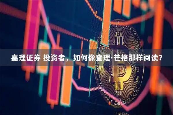 嘉理证券 投资者，如何像查理·芒格那样阅读？