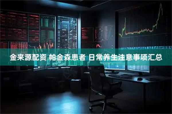 金来源配资 帕金森患者 日常养生注意事项汇总