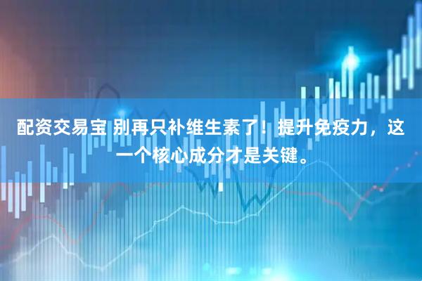 配资交易宝 别再只补维生素了！提升免疫力，这一个核心成分才是关键。