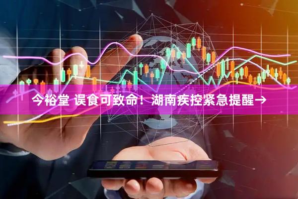 今裕堂 误食可致命！湖南疾控紧急提醒→