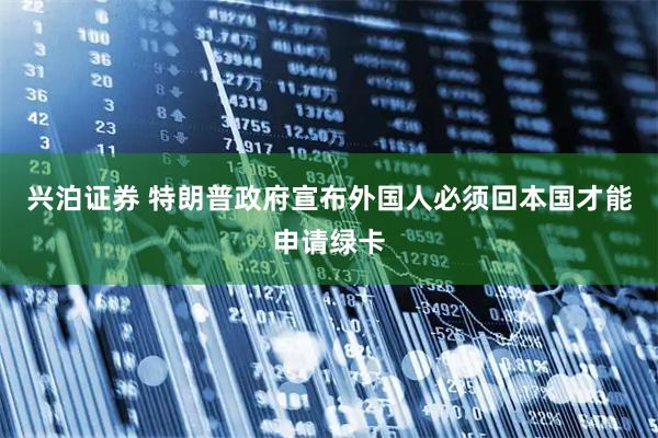 兴泊证券 特朗普政府宣布外国人必须回本国才能申请绿卡
