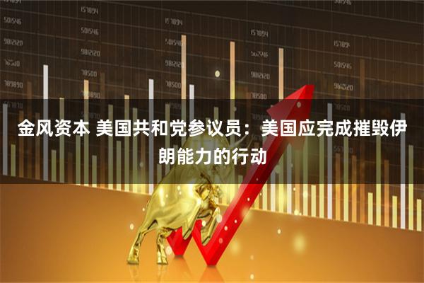 金风资本 美国共和党参议员：美国应完成摧毁伊朗能力的行动