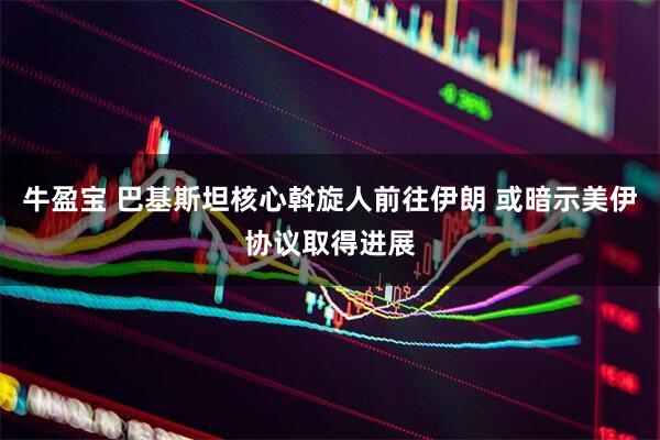 牛盈宝 巴基斯坦核心斡旋人前往伊朗 或暗示美伊协议取得进展