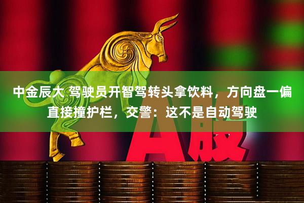 中金辰大 驾驶员开智驾转头拿饮料，方向盘一偏直接撞护栏，交警：这不是自动驾驶