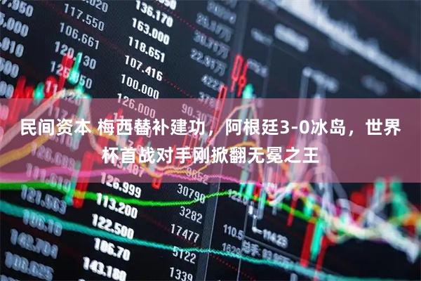 民间资本 梅西替补建功，阿根廷3-0冰岛，世界杯首战对手刚掀翻无冕之王