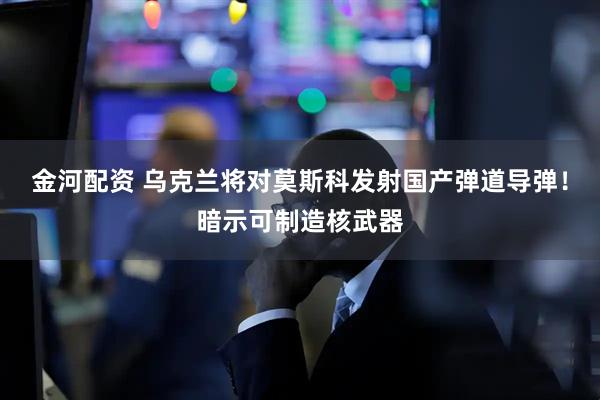 金河配资 乌克兰将对莫斯科发射国产弹道导弹！暗示可制造核武器