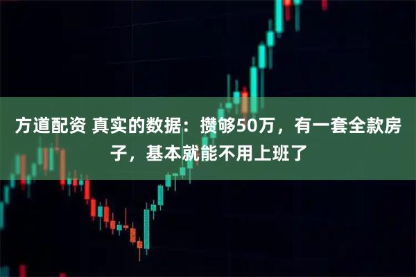 方道配资 真实的数据：攒够50万，有一套全款房子，基本就能不用上班了