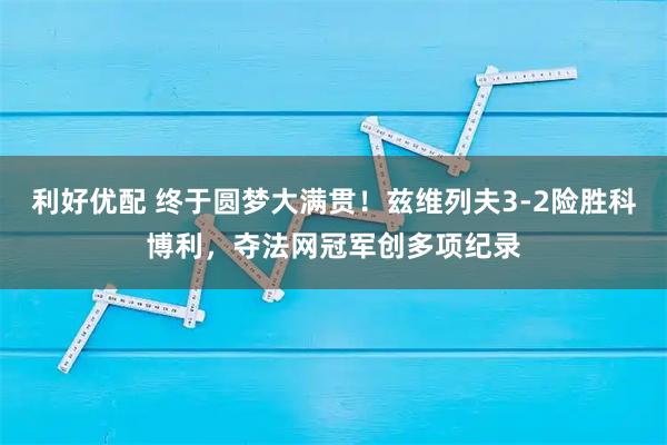 利好优配 终于圆梦大满贯!兹维列夫3-2险胜科博利,夺法网冠军创多项纪录
