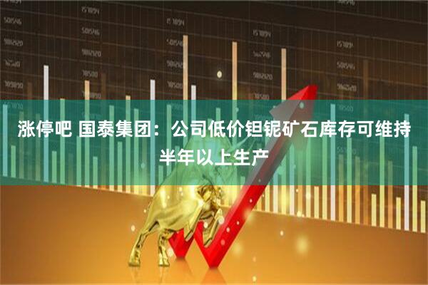 涨停吧 国泰集团：公司低价钽铌矿石库存可维持半年以上生产