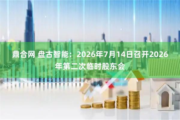 鼎合网 盘古智能：2026年7月14日召开2026年第二次临时股东会