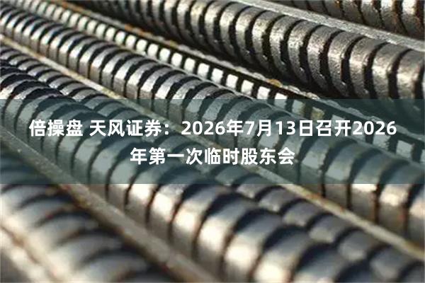 倍操盘 天风证券：2026年7月13日召开2026年第一次临时股东会