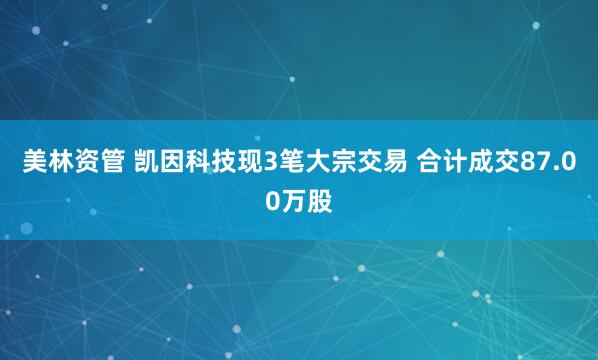 美林资管 凯因科技现3笔大宗交易 合计成交87.00万股
