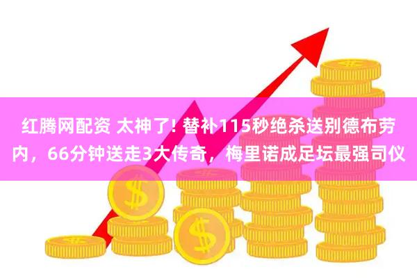 红腾网配资 太神了! 替补115秒绝杀送别德布劳内,66分钟送走3大传奇,梅里诺成足坛最强司仪