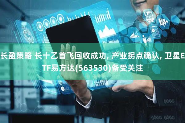 长盈策略 长十乙首飞回收成功, 产业拐点确认, 卫星ETF易方达(563530)备受关注