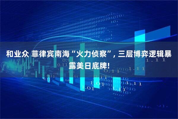 和业众 菲律宾南海“火力侦察”, 三层博弈逻辑暴露美日底牌!
