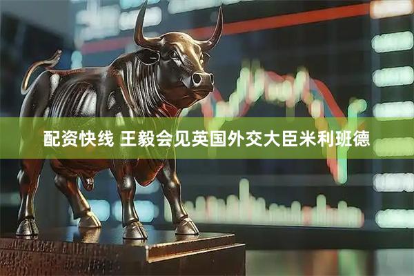 配资快线 王毅会见英国外交大臣米利班德