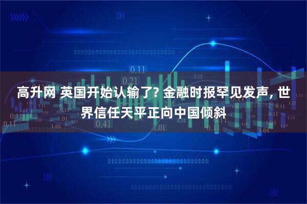 高升网 英国开始认输了? 金融时报罕见发声, 世界信任天平正向中国倾斜