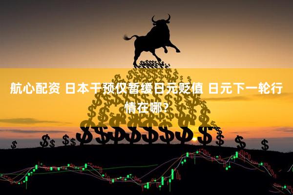 航心配资 日本干预仅暂缓日元贬值 日元下一轮行情在哪？