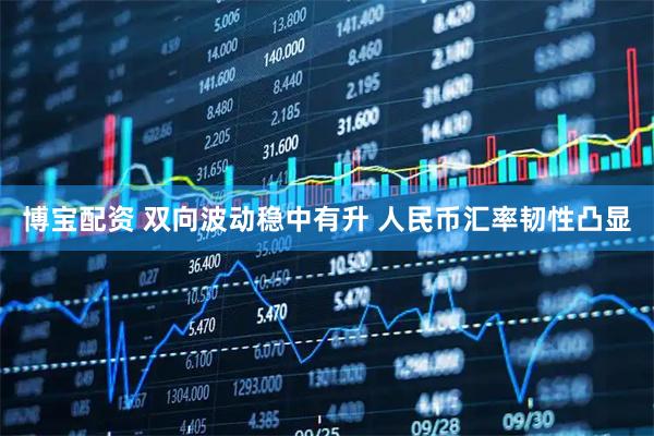 博宝配资 双向波动稳中有升 人民币汇率韧性凸显
