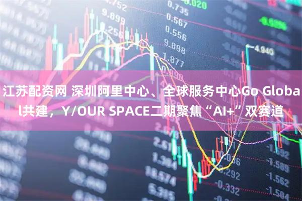 江苏配资网 深圳阿里中心、全球服务中心Go Global共建，Y/OUR SPACE二期聚焦“AI+”双赛道
