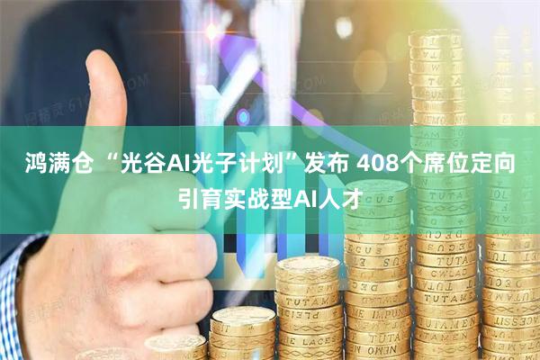 鸿满仓 “光谷AI光子计划”发布 408个席位定向引育实战型AI人才
